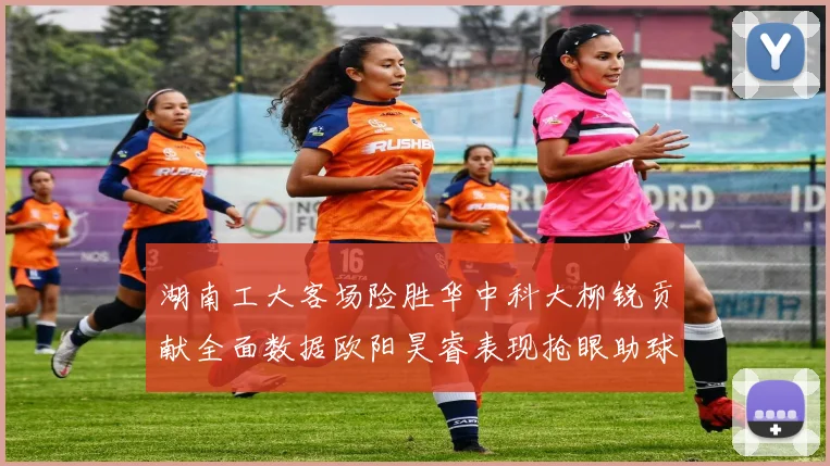 湖南工大客场险胜华中科大柳锐贡献全面数据欧阳昊睿表现抢眼助球队取胜