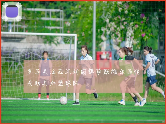 罗马关注西汉姆前锋萨默维尔马伦或助其加盟球队