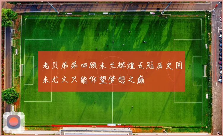 老贝弟弟回顾米兰辉煌五冠历史国米尤文只能仰望梦想之巅