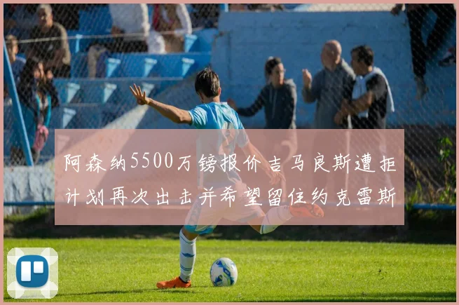 阿森纳5500万镑报价吉马良斯遭拒计划再次出击并希望留住约克雷斯
