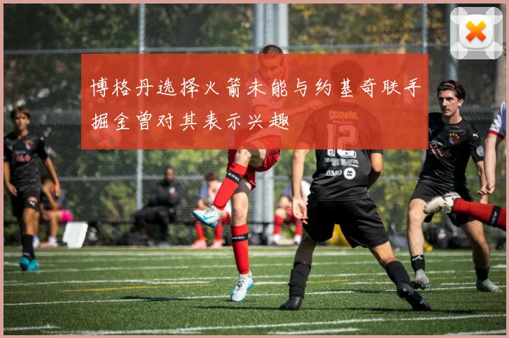 博格丹选择火箭未能与约基奇联手掘金曾对其表示兴趣
