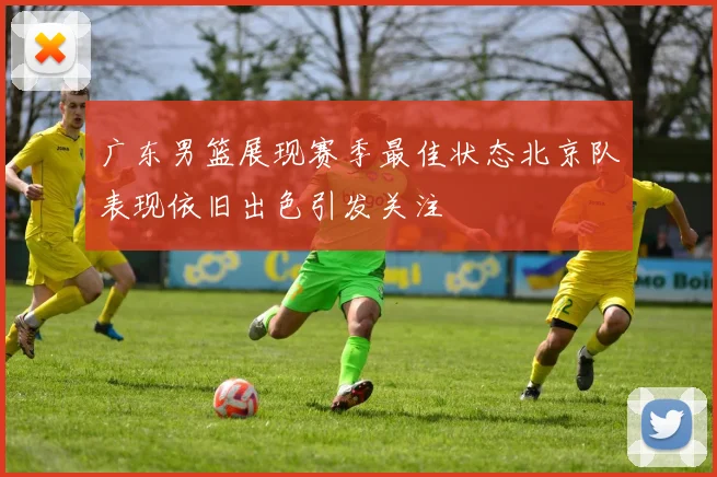 广东男篮展现赛季最佳状态北京队表现依旧出色引发关注