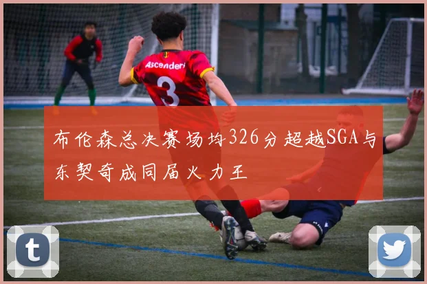 布伦森总决赛场均326分超越SGA与东契奇成同届火力王