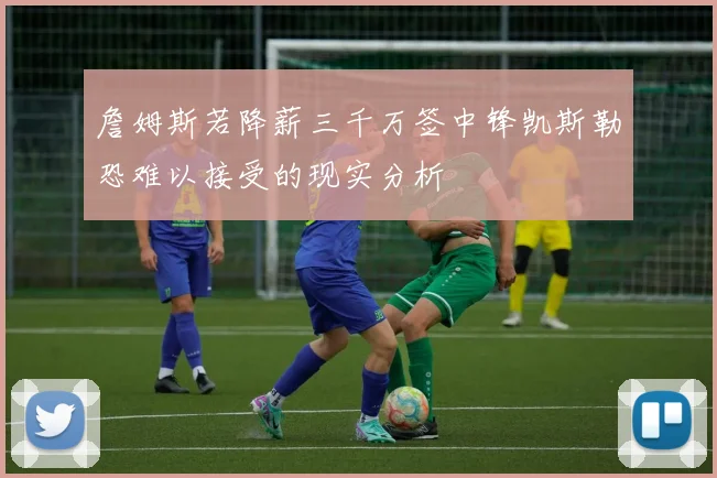詹姆斯若降薪三千万签中锋凯斯勒恐难以接受的现实分析