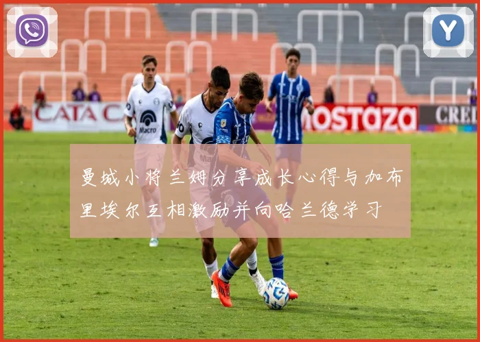 曼城小将兰姆分享成长心得与加布里埃尔互相激励并向哈兰德学习