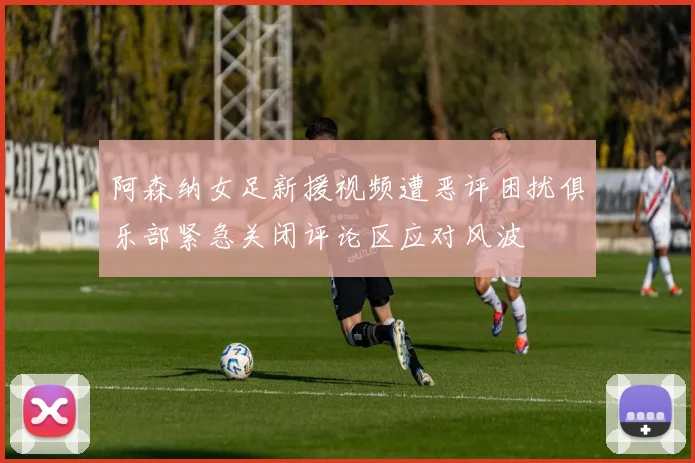 阿森纳女足新援视频遭恶评困扰俱乐部紧急关闭评论区应对风波