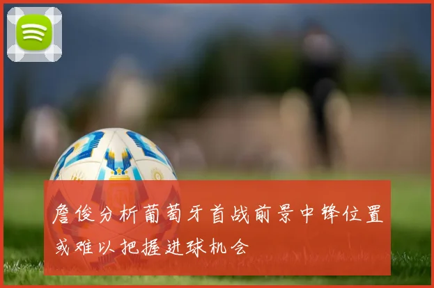 詹俊分析葡萄牙首战前景中锋位置或难以把握进球机会