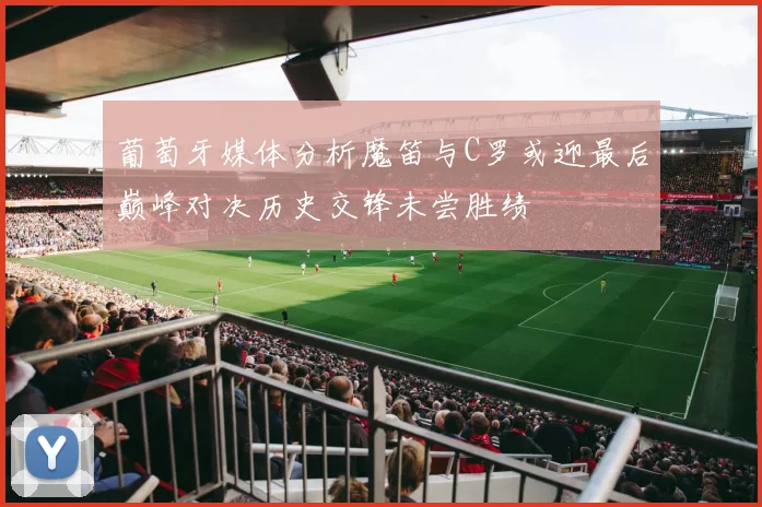 葡萄牙媒体分析魔笛与C罗或迎最后巅峰对决历史交锋未尝胜绩