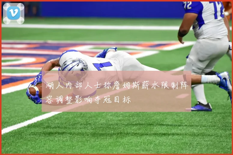 湖人内部人士称詹姆斯薪水限制阵容调整影响夺冠目标
