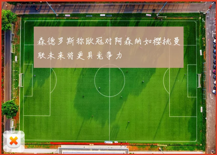 森德罗斯称欧冠对阿森纳如樱桃曼联未来将更具竞争力