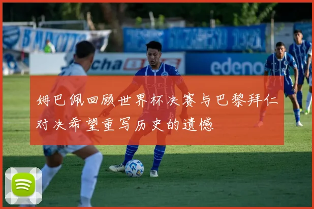 姆巴佩回顾世界杯决赛与巴黎拜仁对决希望重写历史的遗憾