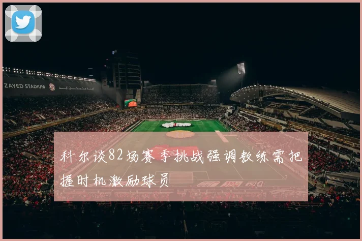 科尔谈82场赛季挑战强调教练需把握时机激励球员