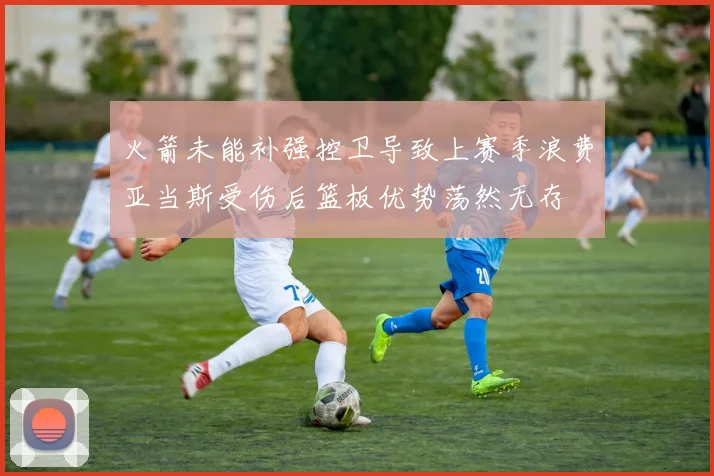 火箭未能补强控卫导致上赛季浪费亚当斯受伤后篮板优势荡然无存