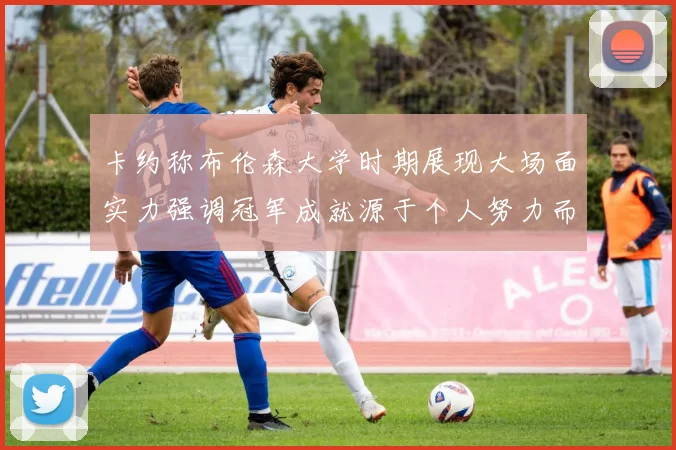 卡约称布伦森大学时期展现大场面实力强调冠军成就源于个人努力而非抱团