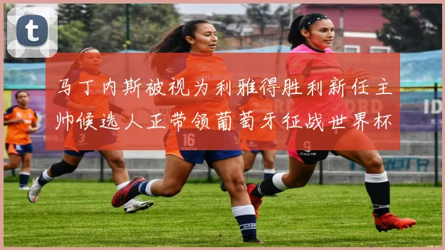 马丁内斯被视为利雅得胜利新任主帅候选人正带领葡萄牙征战世界杯