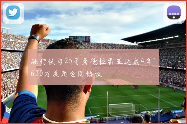 独行侠与25号秀德拉雷亚达成4年1630万美元合同协议